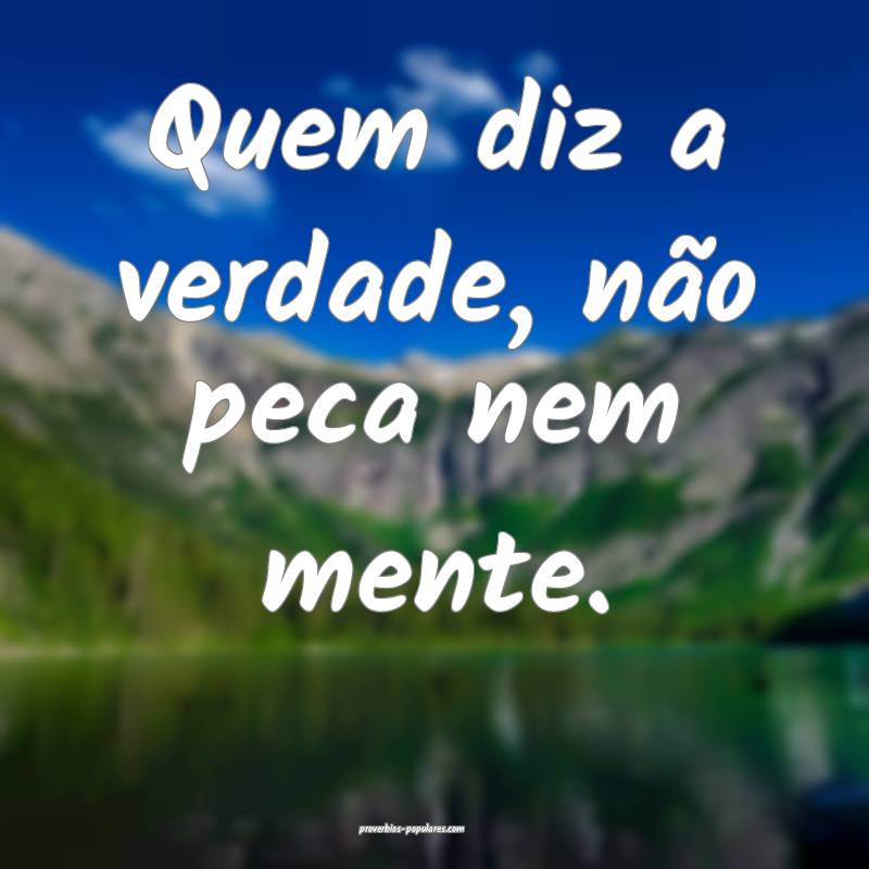 Quem diz a verdade, não peca nem mente.
...