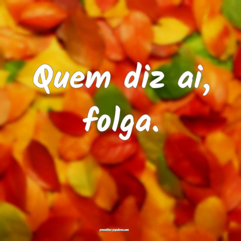 Quem diz ai, folga.
 ...