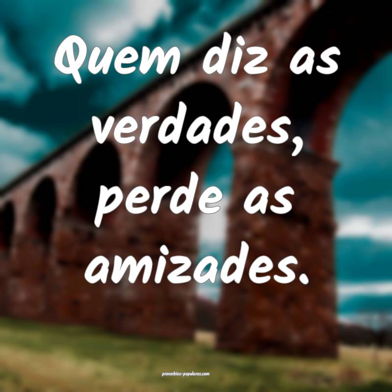 Quem diz as verdades, perde as amizades.
...