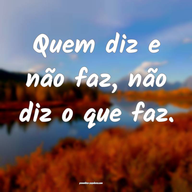 Quem diz e não faz, não diz o que faz.
 ...