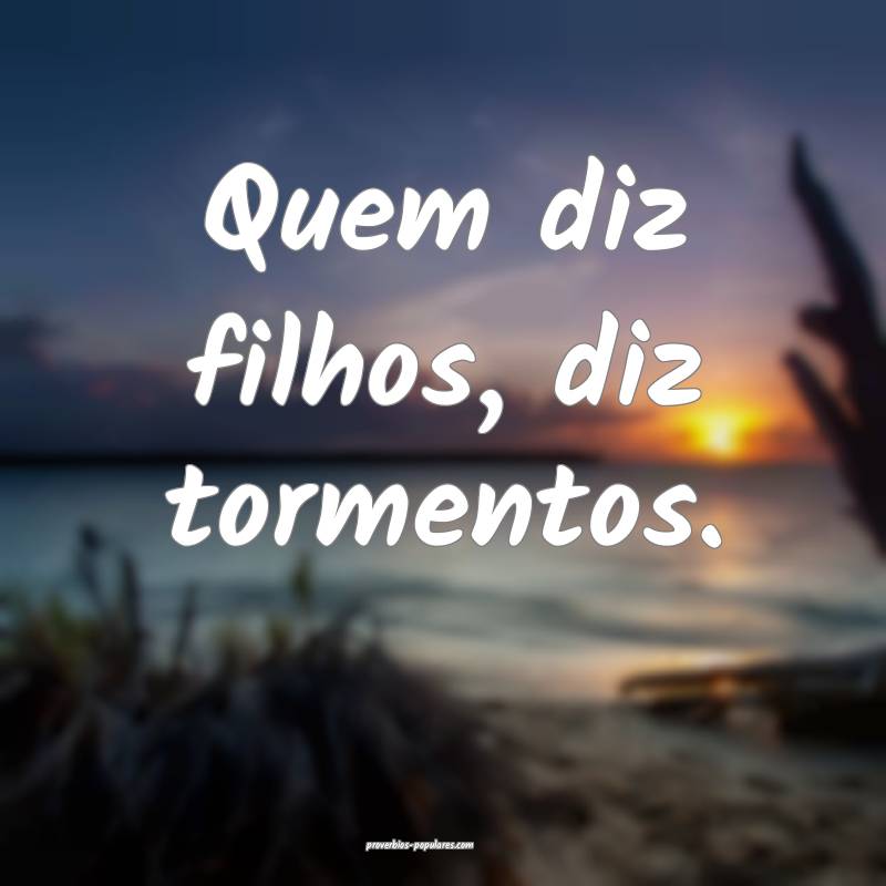 Quem diz filhos, diz tormentos.
...