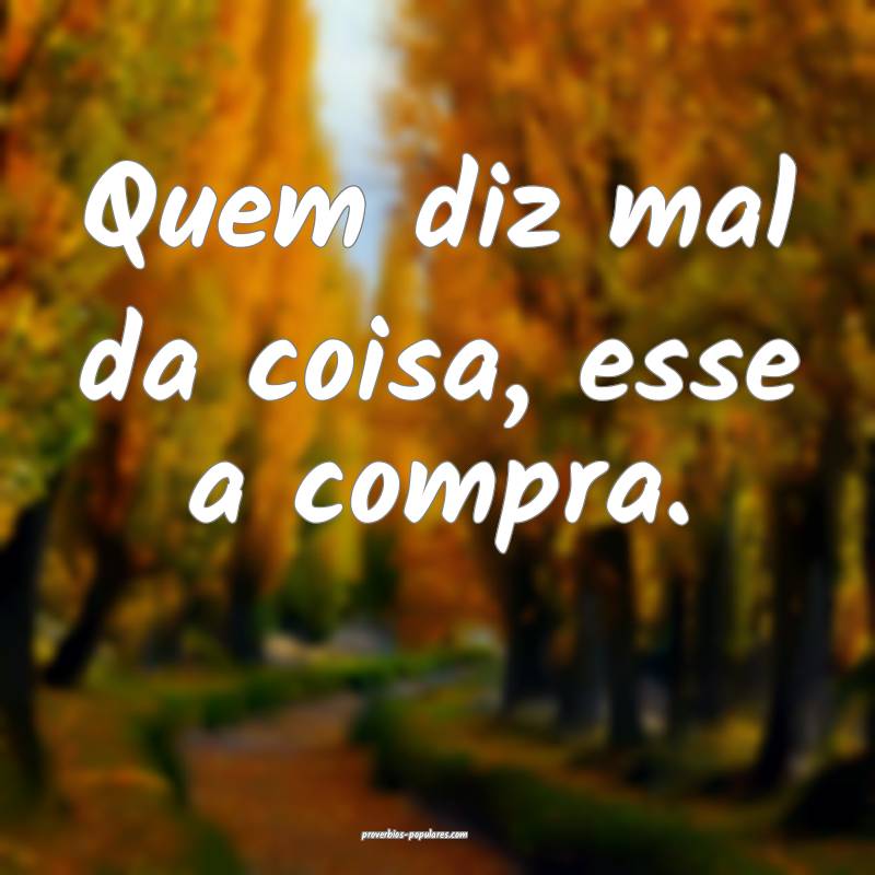Quem diz mal da coisa, esse a compra.
...