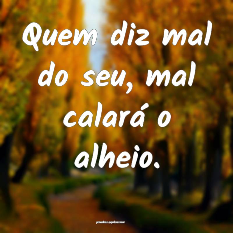 Quem diz mal do seu, mal calará o alheio.
...