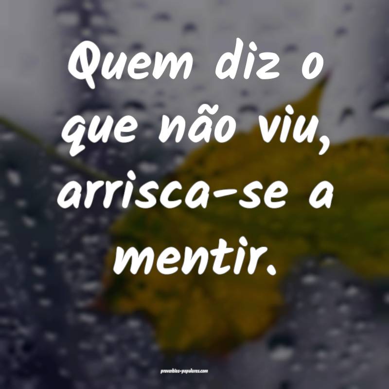 Quem diz o que não viu, arrisca-se a mentir.
...