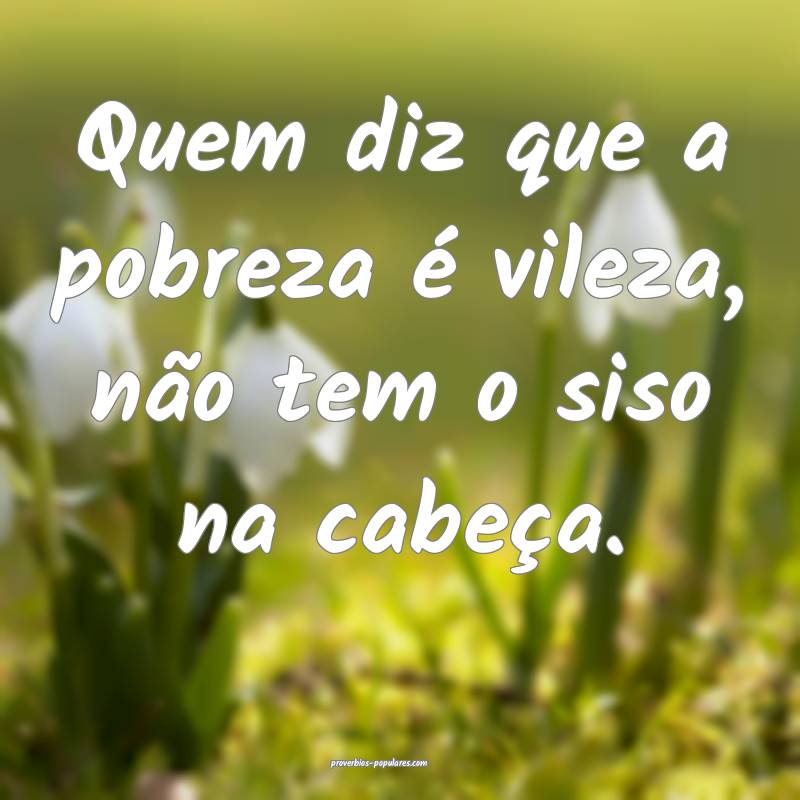 Quem diz que a pobreza é vileza, não tem o siso na cabeça.
...