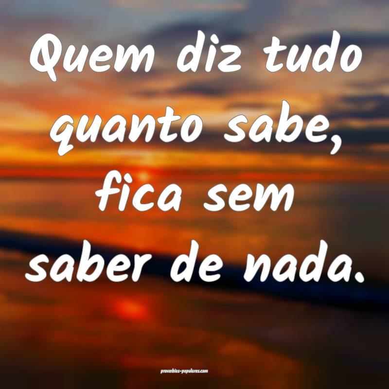 Quem diz tudo quanto sabe, fica sem saber de nada. ...