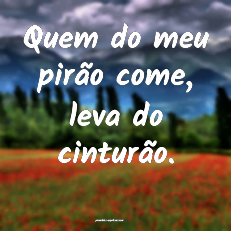 Quem do meu pirão come, leva do cinturão.
...