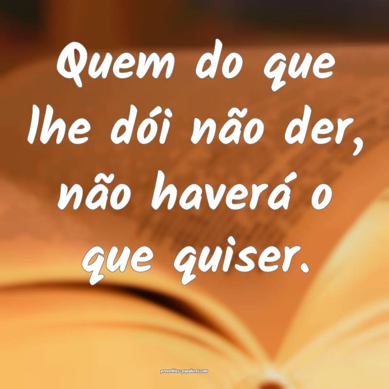 Quem do que lhe dói não der, não haverá o que  ...