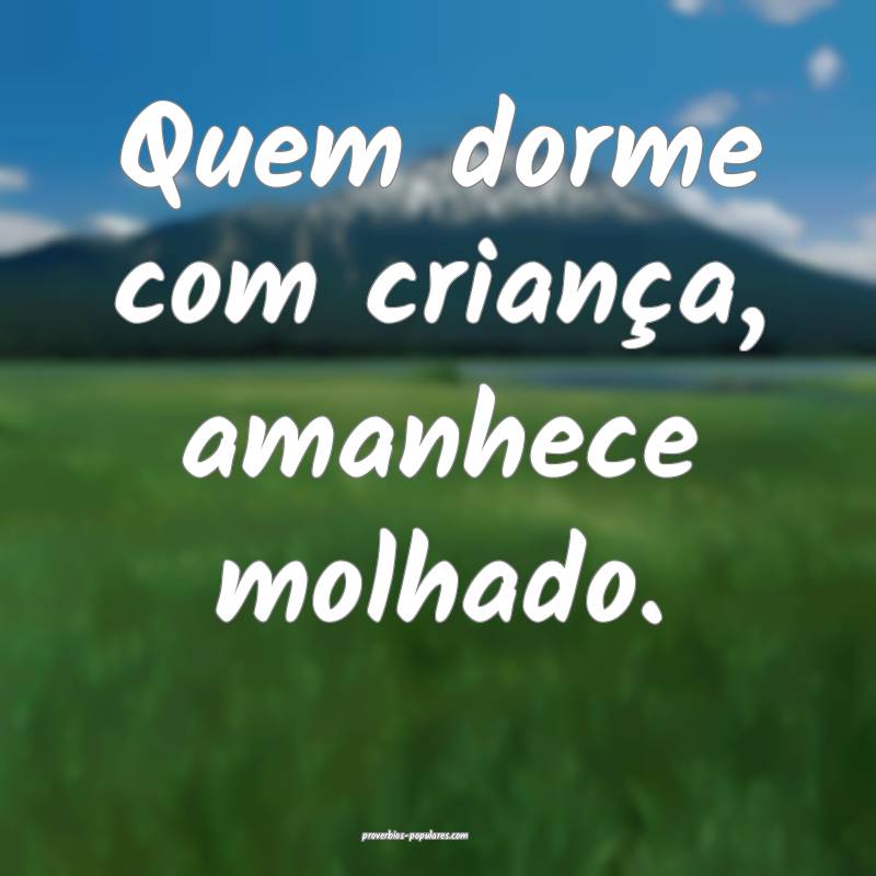 Quem dorme com criança, amanhece molhado.
...