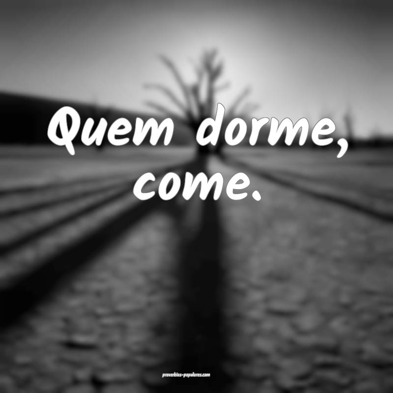 Quem dorme, come.
...