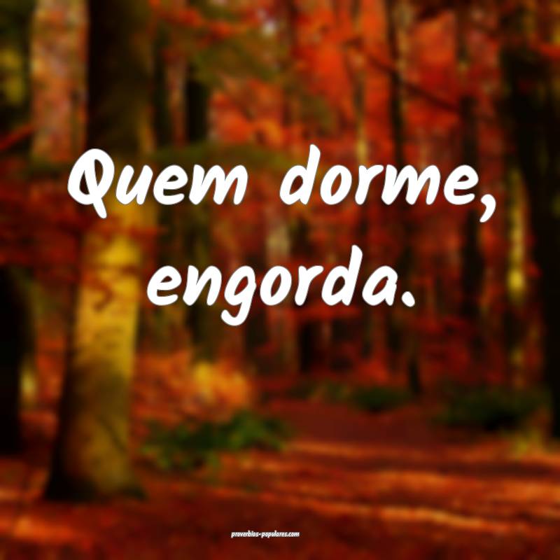 Quem dorme, engorda.
...