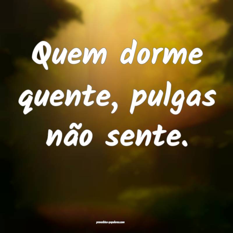Quem dorme quente, pulgas não sente.
...