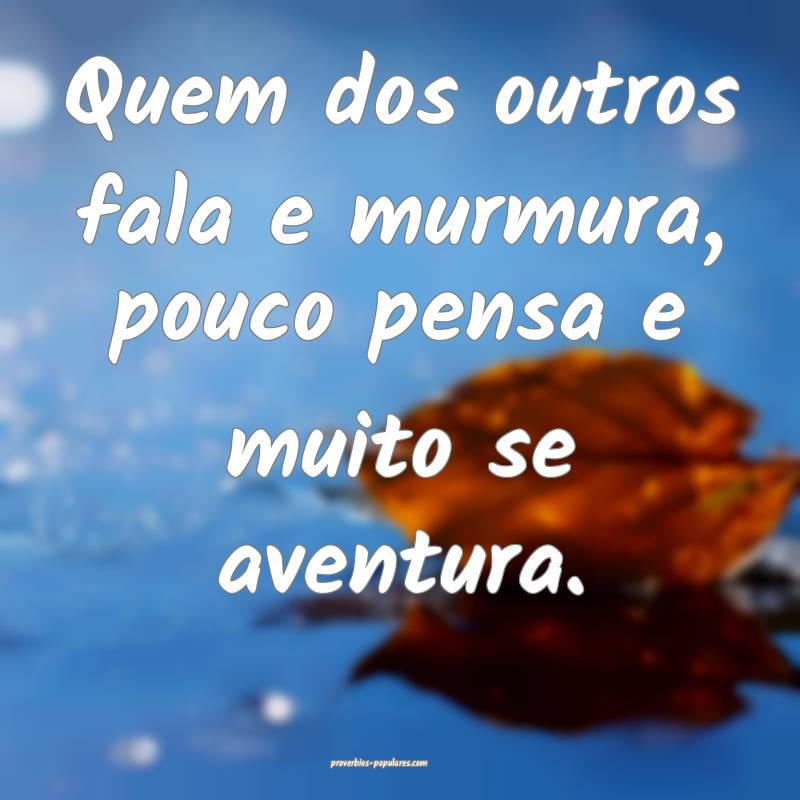 Quem dos outros fala e murmura, pouco pensa e muito se aventura.
...