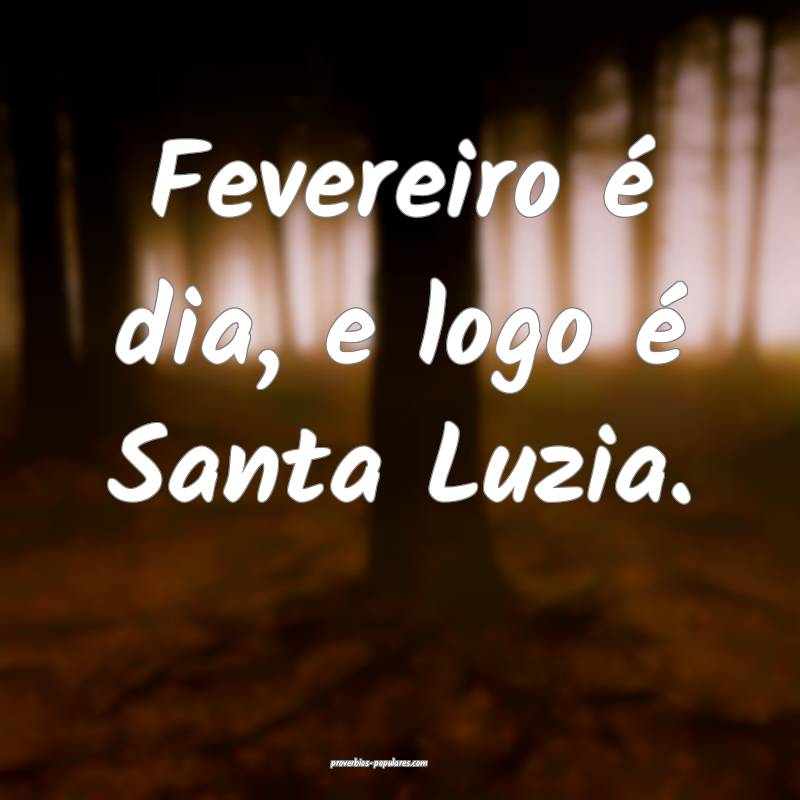 Fevereiro é dia, e logo é Santa Luzia.
...