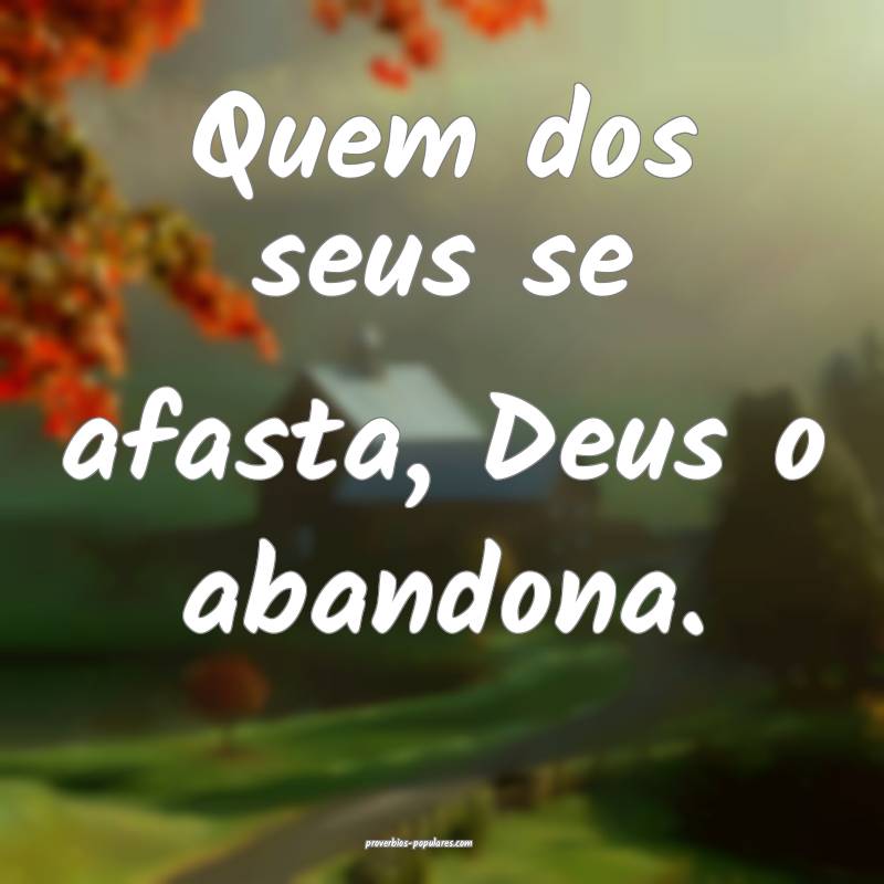 Quem dos seus se afasta, Deus o abandona.
 ...