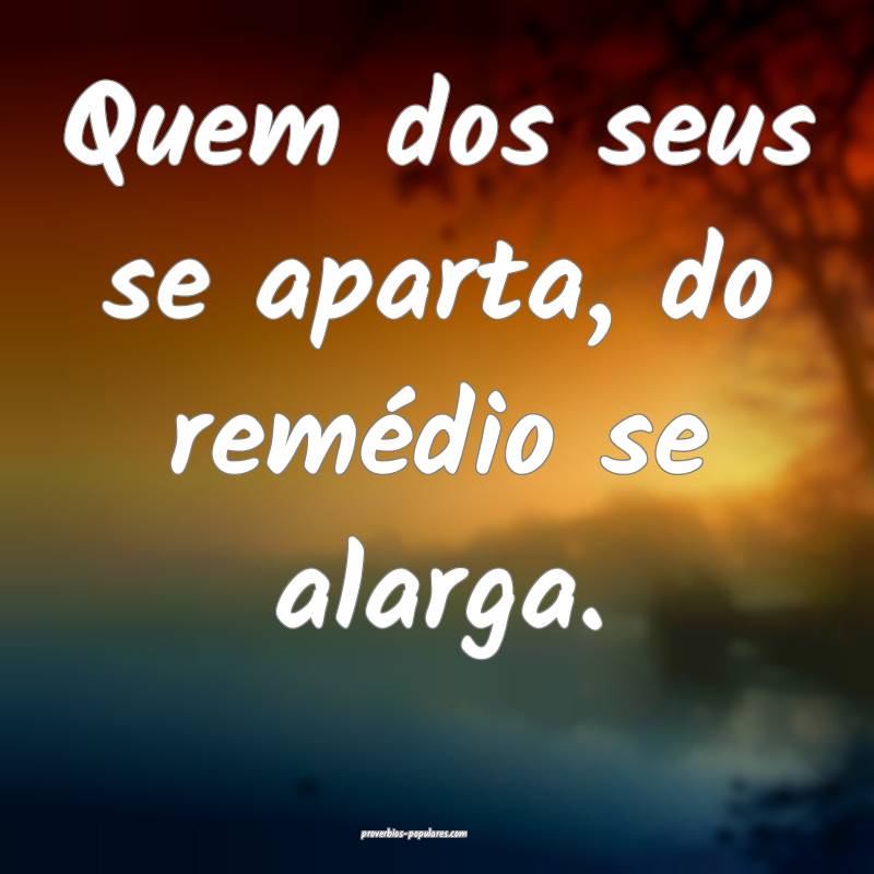 Quem dos seus se aparta, do remédio se alarga.
 ...