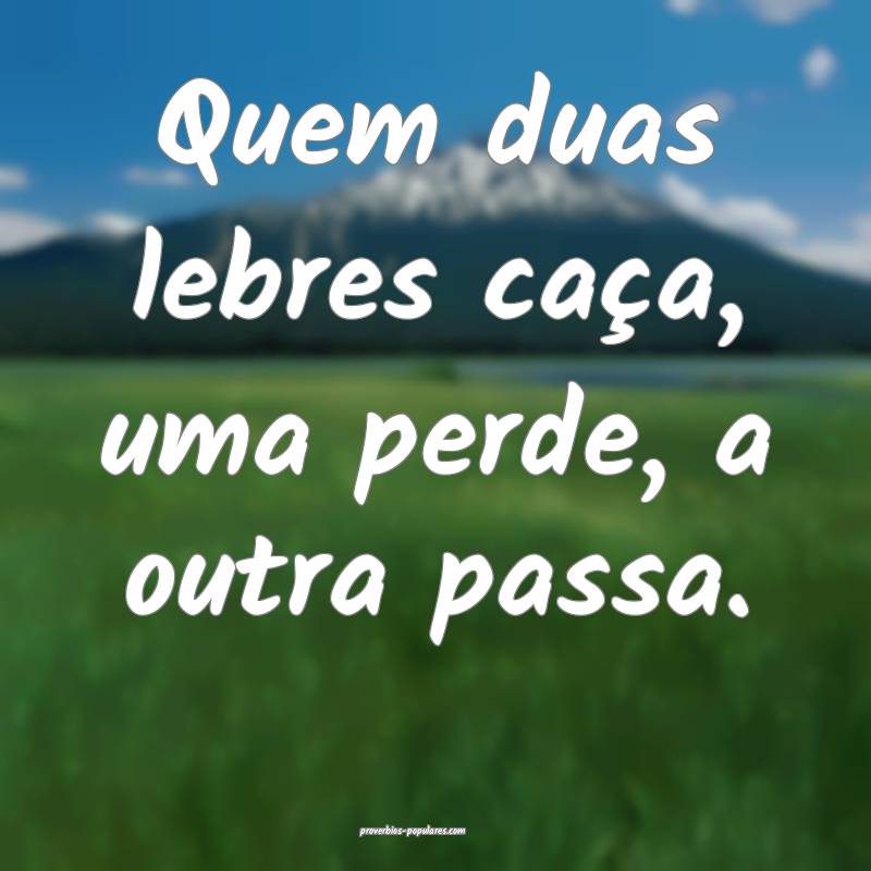 Quem duas lebres caça, uma perde, a outra passa.
...