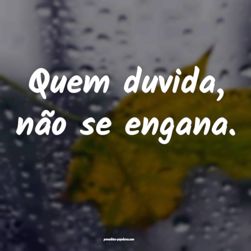 Quem duvida, não se engana.
 ...