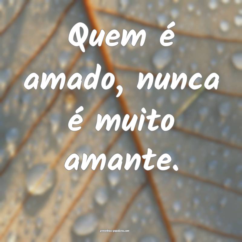 Quem é amado, nunca é muito amante.
 ...