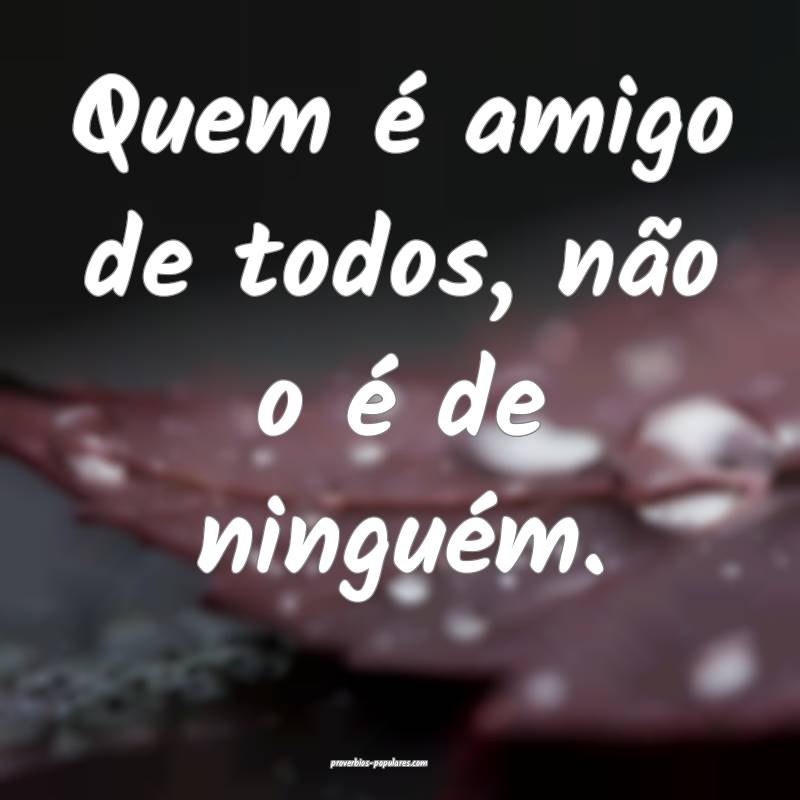 Quem é amigo de todos, não o é de ninguém.
 ...