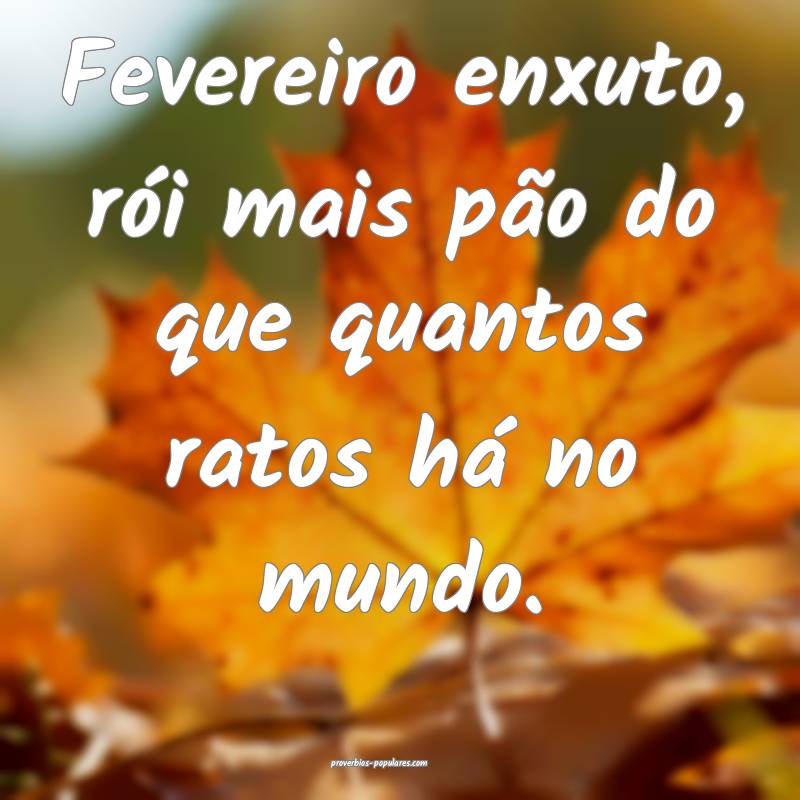 Fevereiro enxuto, rói mais pão do que quantos ratos há no mundo.
...