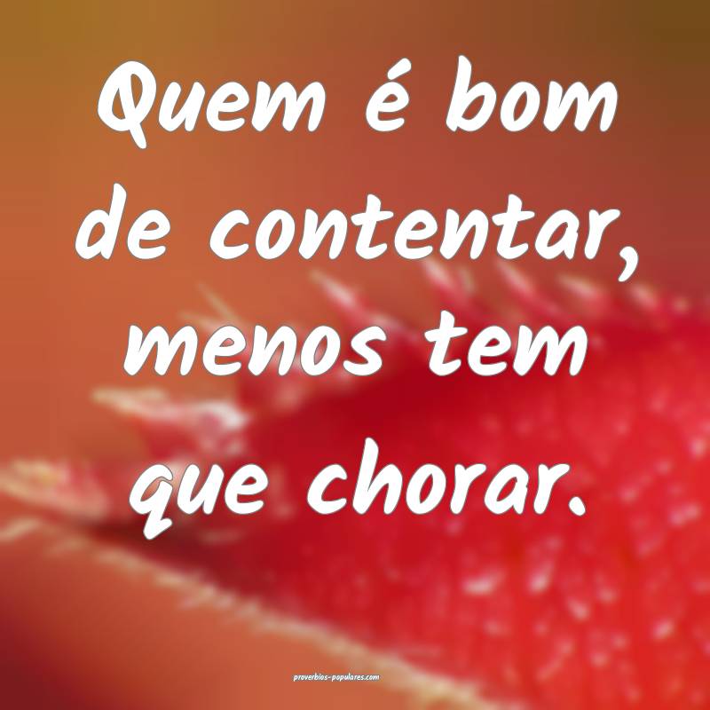 Quem é bom de contentar, menos tem que chorar.
...