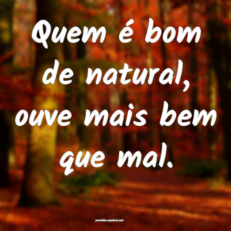 Quem é bom de natural, ouve mais bem que mal.
...