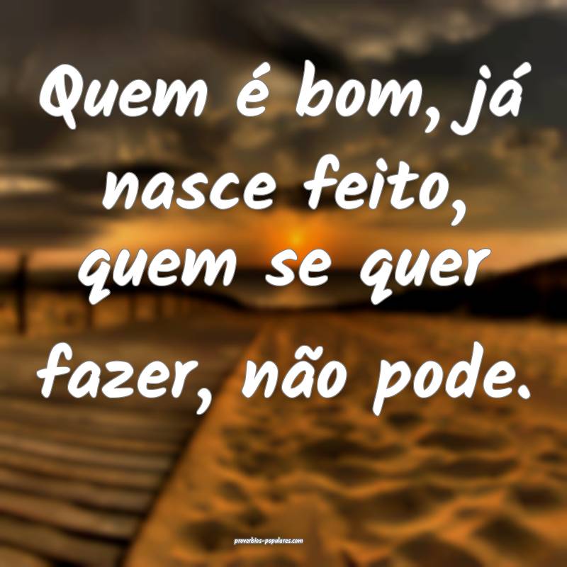 Quem é bom, já nasce feito, quem se quer fazer, não pode.
...
