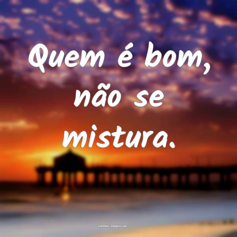 Quem é bom, não se mistura.
...