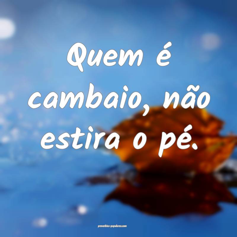 Quem é cambaio, não estira o pé.
 ...