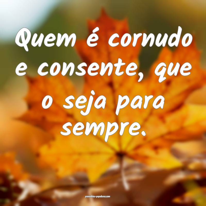 Quem é cornudo e consente, que o seja para sempre.
...