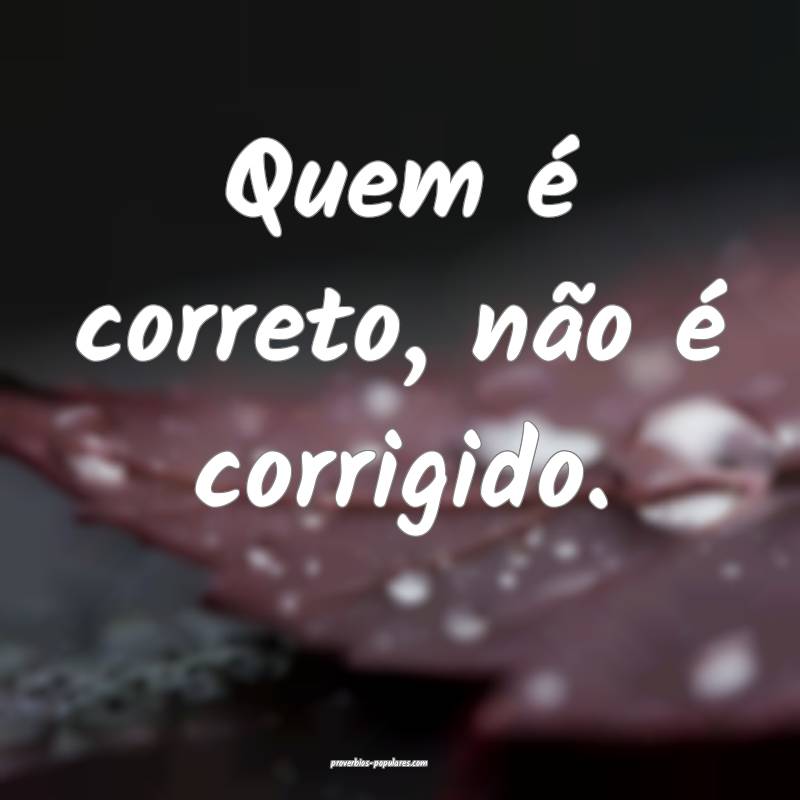 Quem é correto, não é corrigido.
...