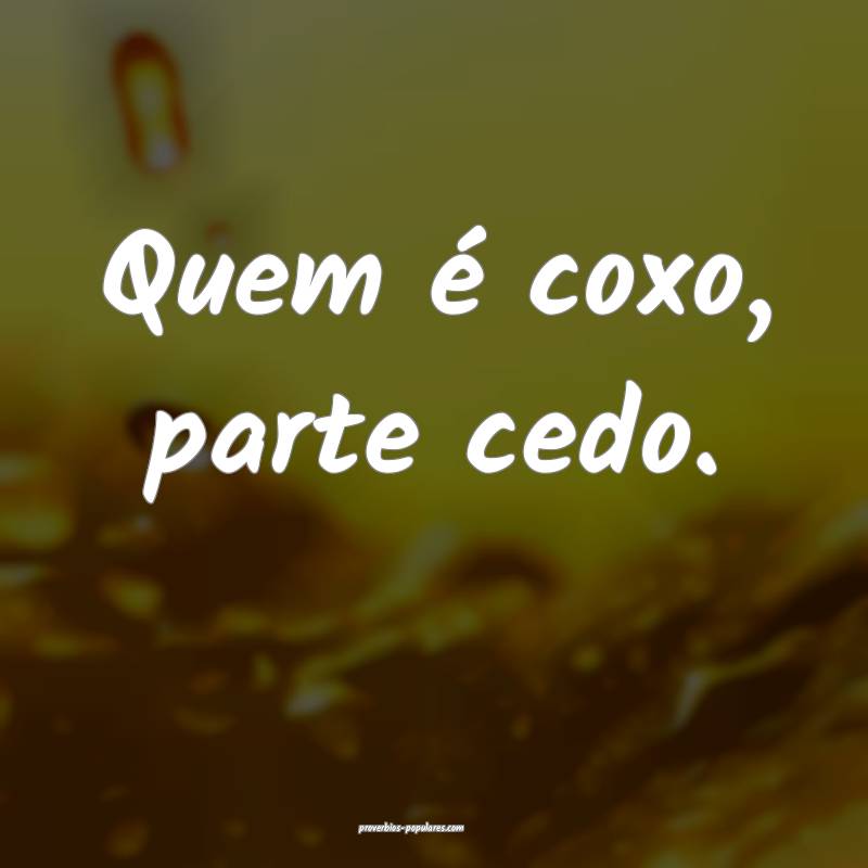 Quem é coxo, parte cedo.
...