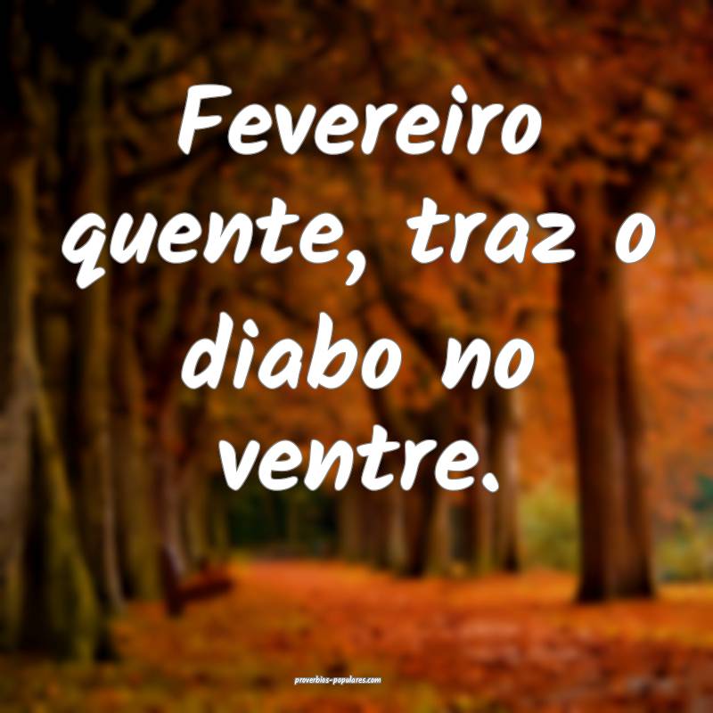 Fevereiro quente, traz o diabo no ventre.
...