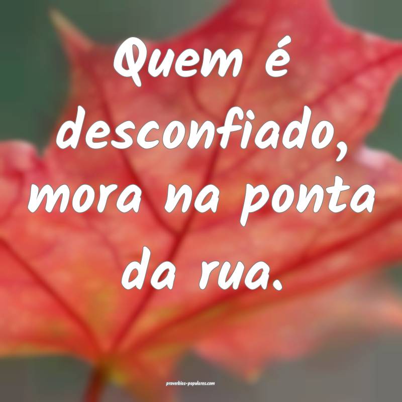 Quem é desconfiado, mora na ponta da rua.
 ...