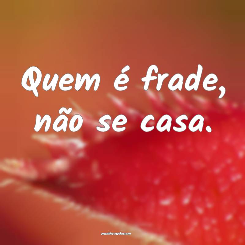 Quem é frade, não se casa.
...