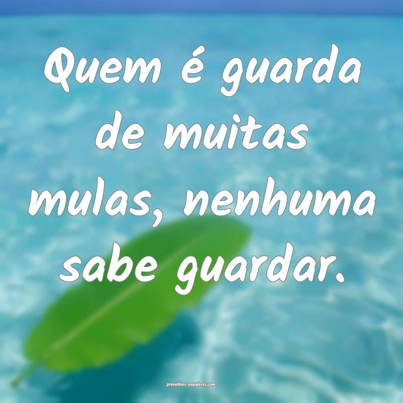 Quem é guarda de muitas mulas, nenhuma sabe guardar.
...