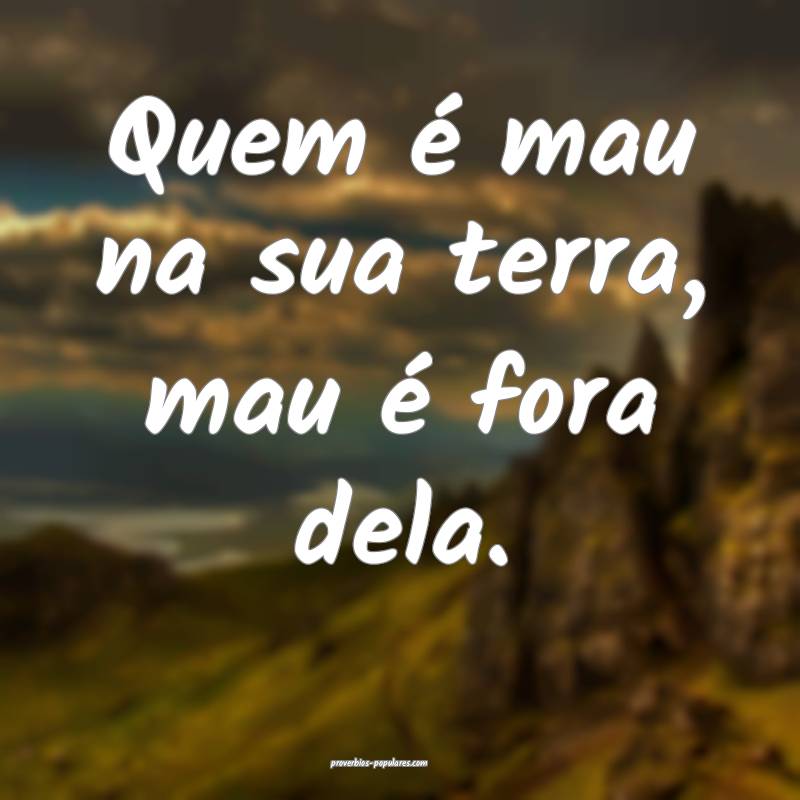 Quem é mau na sua terra, mau é fora dela.
...