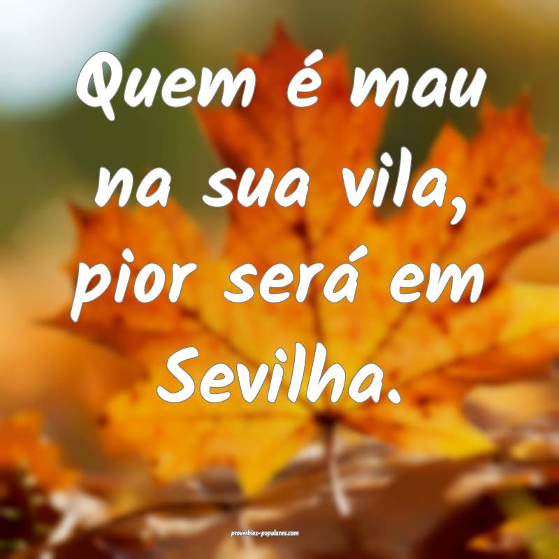 Quem é mau na sua vila, pior será em Sevilha.
...