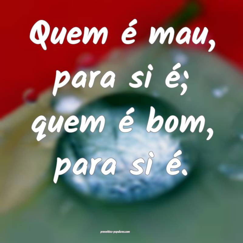 Quem é mau, para si é; quem é bom, para si é.
 ...