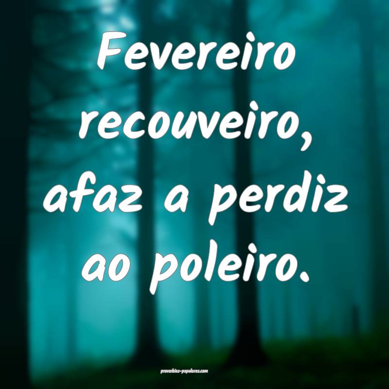 Fevereiro recouveiro, afaz a perdiz ao poleiro.
 ...