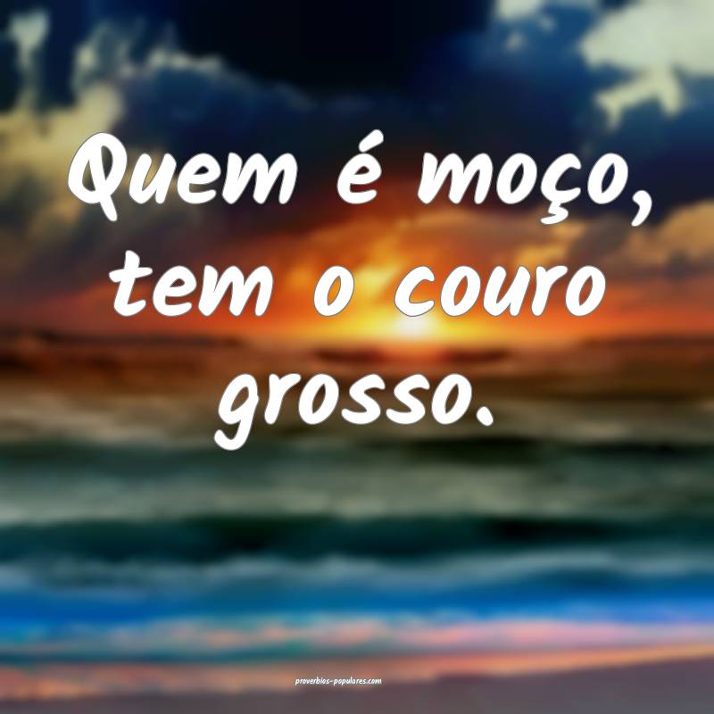 Quem é moço, tem o couro grosso.
 ...