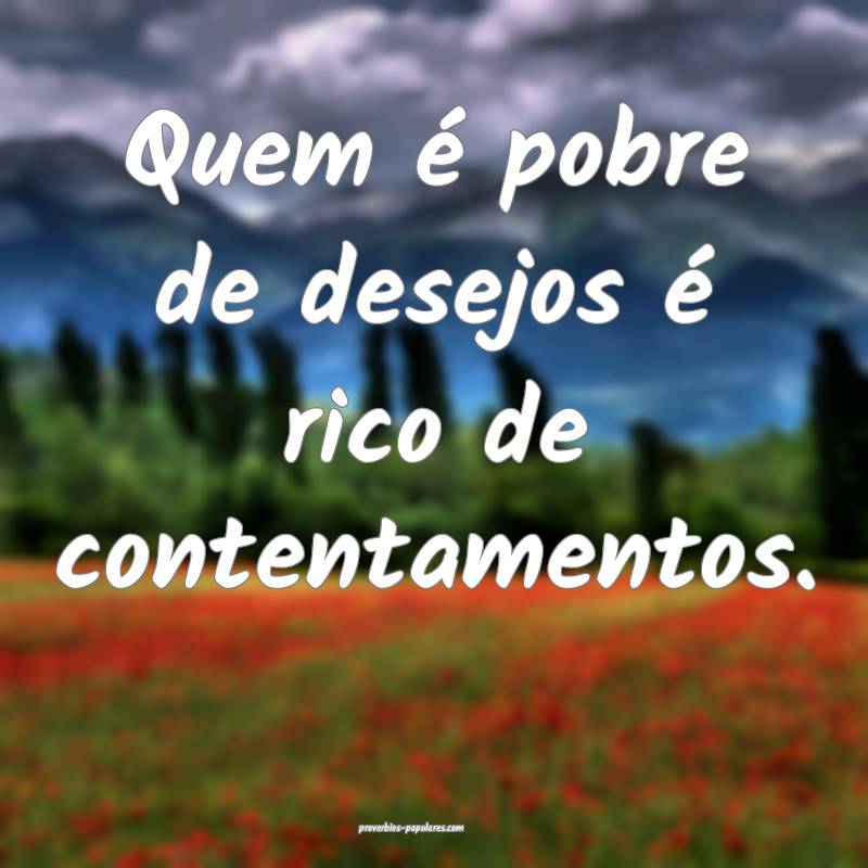 Quem é pobre de desejos é rico de contentamentos.
...