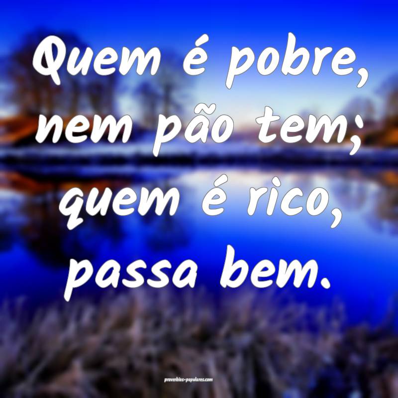Quem é pobre, nem pão tem; quem é rico, passa bem.
...