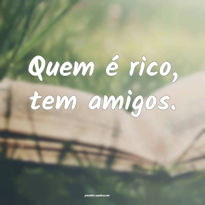 Quem é rico, tem amigos.
 ...