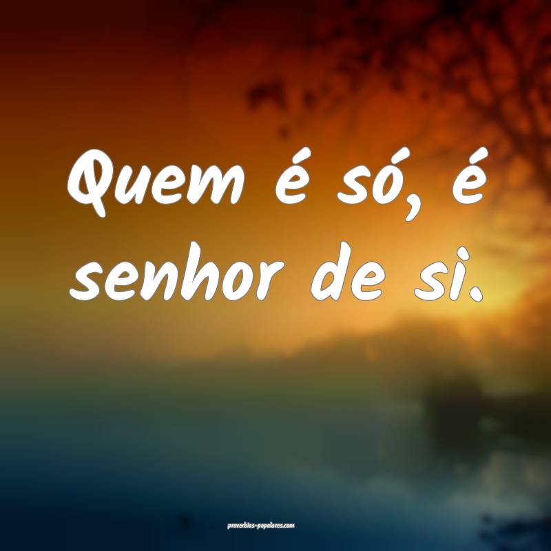 Quem é só, é senhor de si.
...