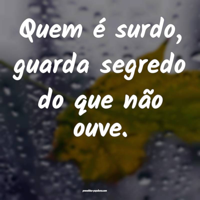 Quem é surdo, guarda segredo do que não ouve.
...