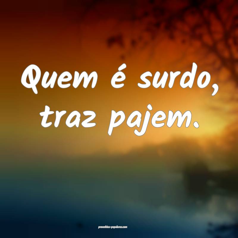 Quem é surdo, traz pajem.
...