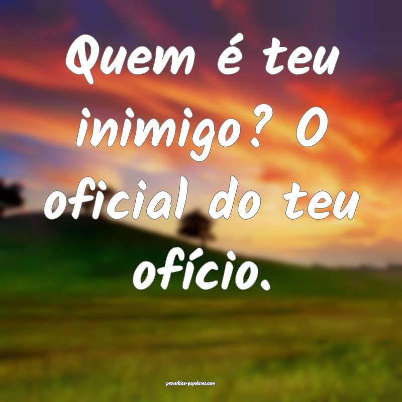 Quem é teu inimigo? O oficial do teu ofício.
...