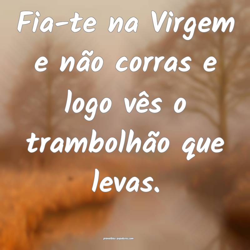 Fia-te na Virgem e não corras e logo vês o trambolhão que levas.
...